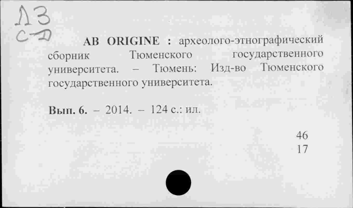 ﻿AB ORIGINE : археолого-этнографический
сборник Тюменского государственного
университета. — Тюмень: Изд-во Тюменского
государственного университета.
Вып. 6. — 2014. — 124 с.: ил.
46
17